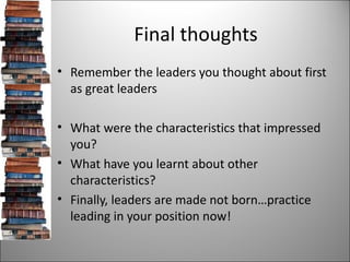 Final thoughts <ul><li>Remember the leaders you thought about first as great leaders </li></ul><ul><li>What were the chara...