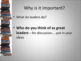 Why is it important? <ul><li>What do leaders do? </li></ul><ul><li>Who do you think of as great leaders  – for discussion…...