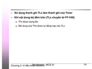 Chương 2: Vi điều khiển MCS-51
Peripherals - MCS 51 126
 Sử dụng thanh ghi TLx làm thanh ghi của Timer
 Khi nội dung bộ đếm tràn (TLx chuyển từ FF00)
 TFx được dựng lên
 Nội dung của THx được tự động nạp vào TLx
 