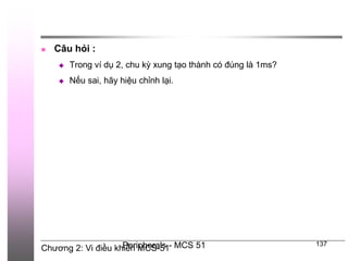 Chương 2: Vi điều khiển MCS-51
Peripherals - MCS 51 137
 Câu hỏi :
 Trong ví dụ 2, chu kỳ xung tạo thành có đúng là 1ms?
 Nếu sai, hãy hiệu chỉnh lại.
 
