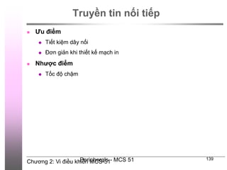 Chương 2: Vi điều khiển MCS-51
Peripherals - MCS 51 139
Truyền tin nối tiếp
 Ưu điểm
 Tiết kiệm dây nối
 Đơn giản khi thiết kế mạch in
 Nhược điểm
 Tốc độ chậm
 