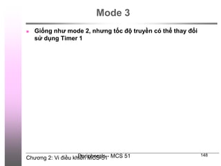 Chương 2: Vi điều khiển MCS-51
Peripherals - MCS 51 148
Mode 3
 Giống như mode 2, nhưng tốc độ truyền có thể thay đổi
sử dụng Timer 1
 