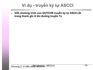 Chương 2: Vi điều khiển MCS-51
Peripherals - MCS 51 156
Ví dụ - truyền ký tự ASCCI
 Viết chương trình con OUTCHR truyền ký tự ASCII cất
trong thanh ghi A lên đường truyền Tx
 