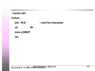 Chương 2: Vi điều khiển MCS-51
Peripherals - MCS 51 159
; inchar.a51
inchar:
jnb RI,$ ; wait for character
clr RI
mov a,SBUF
ret
 