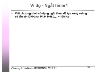 Chương 2: Vi điều khiển MCS-51
Peripherals - MCS 51 172
Ví dụ - Ngắt timer1
 Viết chương trình sử dụng ngắt timer để tạo xung vuông
có tần số 10KHz tại P1.0, biết fOSC = 12MHz
 