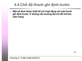 Chương 2: Vi điều khiển MCS-51
50
4.4 Chế độ thanh ghi định trước
 Một số lệnh được thiết kế chỉ hoạt động với một thanh
ghi định trước  không cần trường địa chỉ để mã hóa
toán hạng
 