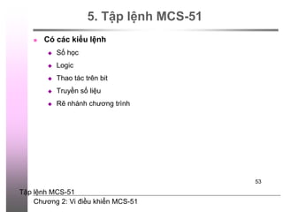 Chương 2: Vi điều khiển MCS-51
53
5. Tập lệnh MCS-51
 Có các kiểu lệnh
 Số học
 Logic
 Thao tác trên bit
 Truyền số liệu
 Rẽ nhánh chương trình
Tập lệnh MCS-51
 