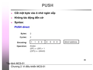 Chương 2: Vi điều khiển MCS-51
86
PUSH
 Cất một byte vào ô nhớ ngăn xếp
 Không tác động đến cờ
 Syntax:
PUSH direct
Tập lệnh MCS-51
 