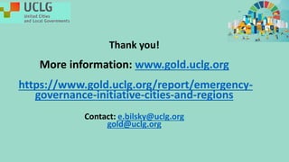 Thank you!
More information: www.gold.uclg.org
https://www.gold.uclg.org/report/emergency-
governance-initiative-cities-and-regions
Contact: e.bilsky@uclg.org
gold@uclg.org
 