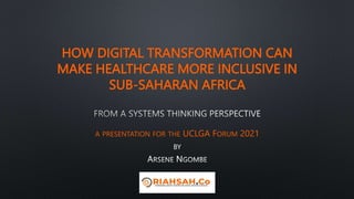HOW DIGITAL TRANSFORMATION CAN
MAKE HEALTHCARE MORE INCLUSIVE IN
SUB-SAHARAN AFRICA
A PRESENTATION FOR THE UCLGA FORUM 2021
BY
 