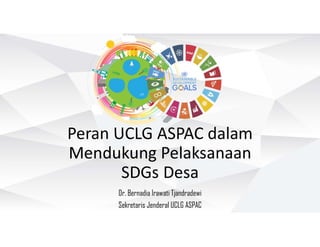 Peran UCLG ASPAC dalam
Mendukung Pelaksanaan
SDGs Desa
Dr. Bernadia Irawati Tjandradewi
Sekretaris Jenderal UCLG ASPAC
 