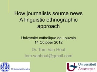 How journalists source newsA linguisticethnographic approachUniversitécatholique de Louvain14 October 2012 Dr. Tom Van Hout tom.vanhout@gmail.com 