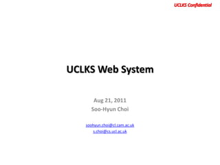 UCLKS Web System

      Aug 21, 2011
     Soo-Hyun Choi

   soohyun.choi@cl.cam.ac.uk
      s.choi@cs.ucl.ac.uk
 