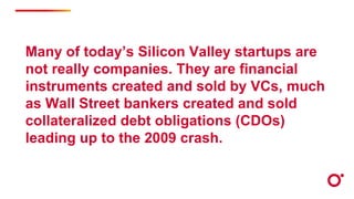 Many of today’s Silicon Valley startups are
not really companies. They are financial
instruments created and sold by VCs, ...