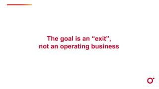 The goal is an “exit”,
not an operating business
 