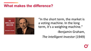 What makes the difference?
“In the short term, the market is
a voting machine. In the long
term, it’s a weighing machine.”...