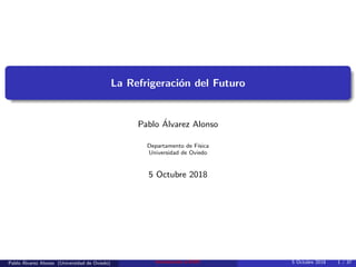 La Refrigeraci´on del Futuro
Pablo ´Alvarez Alonso
Departamento de F´ısica
Universidad de Oviedo
5 Octubre 2018
Pablo ´Alvarez Alonso (Universidad de Oviedo) Introducci´on al EMC 5 Octubre 2018 1 / 37
 