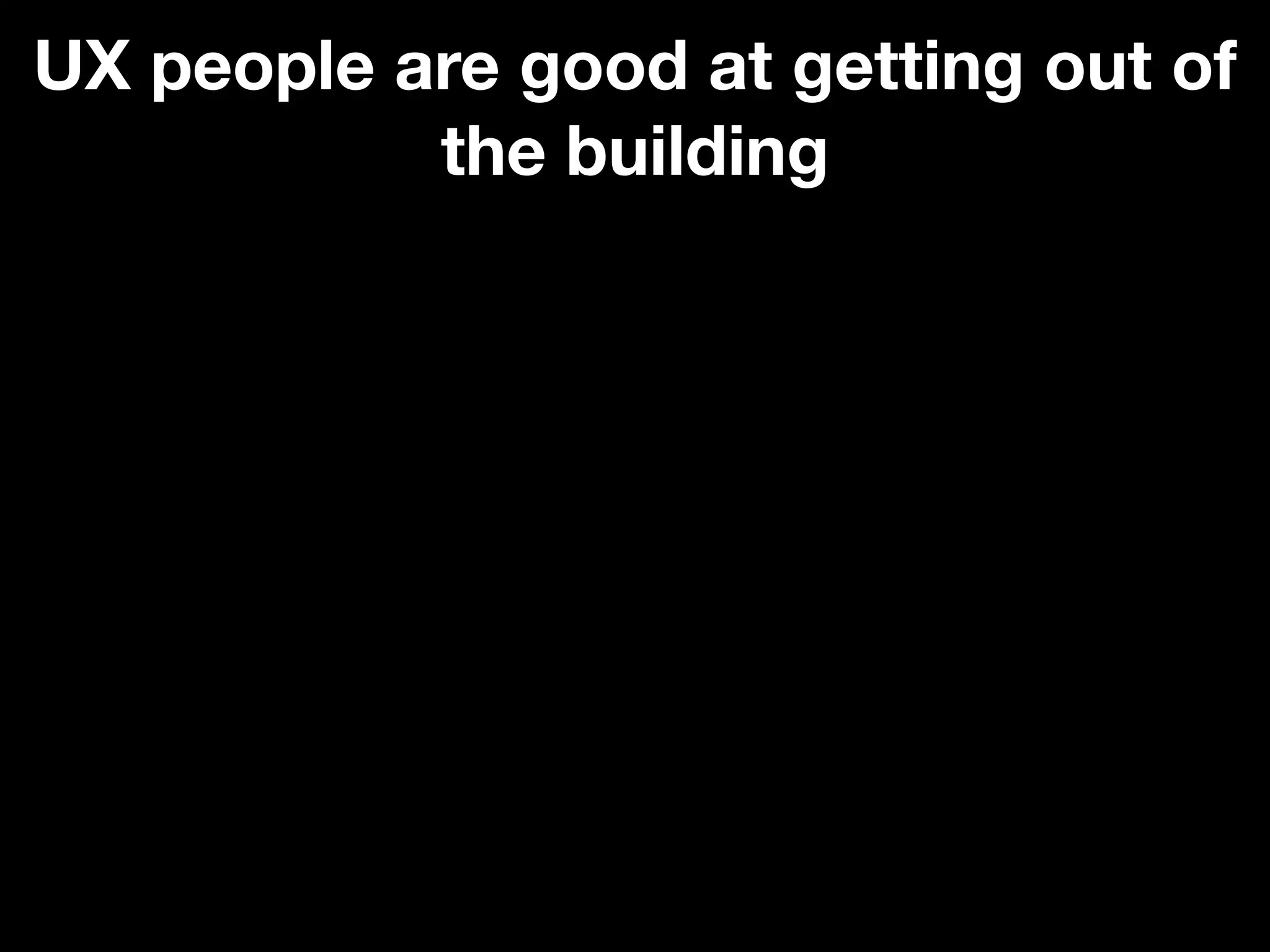 UX people are good at getting out of
           the building
 