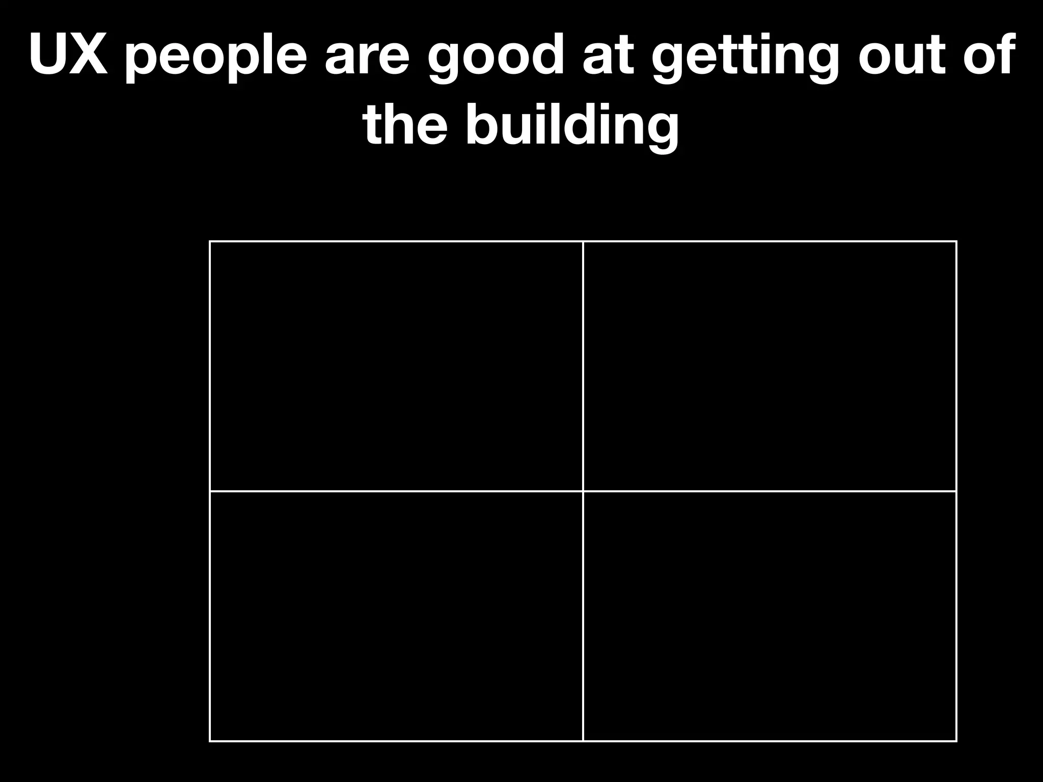 UX people are good at getting out of
           the building
 