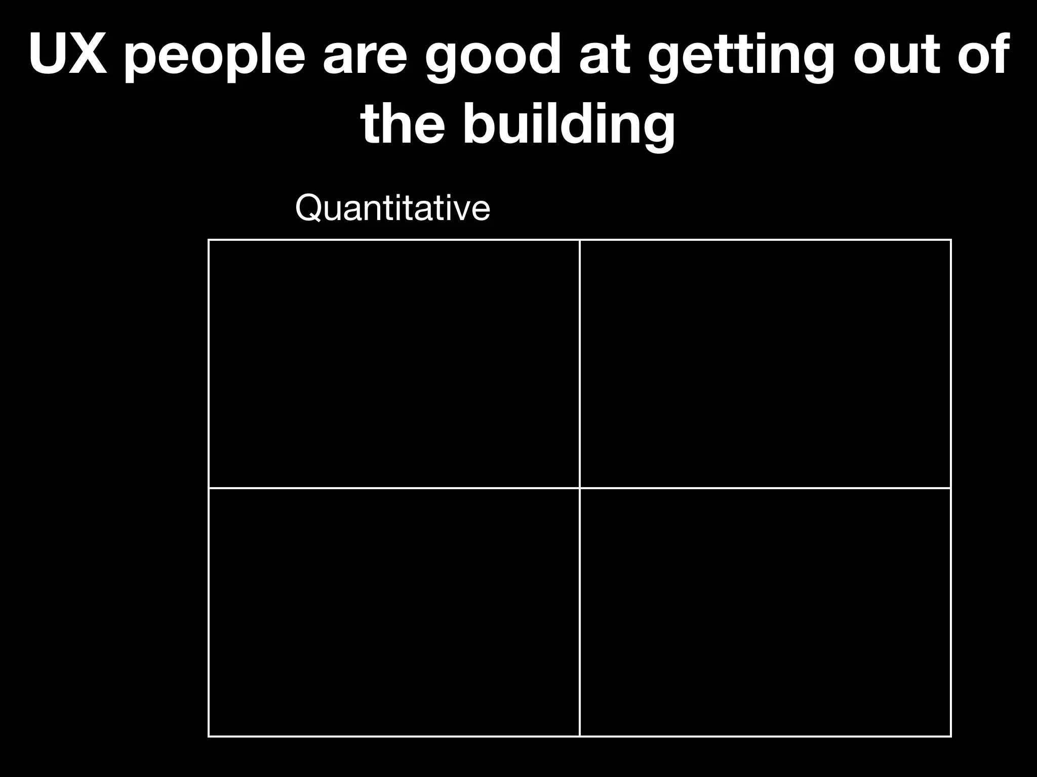 UX people are good at getting out of
           the building
         Quantitative
 