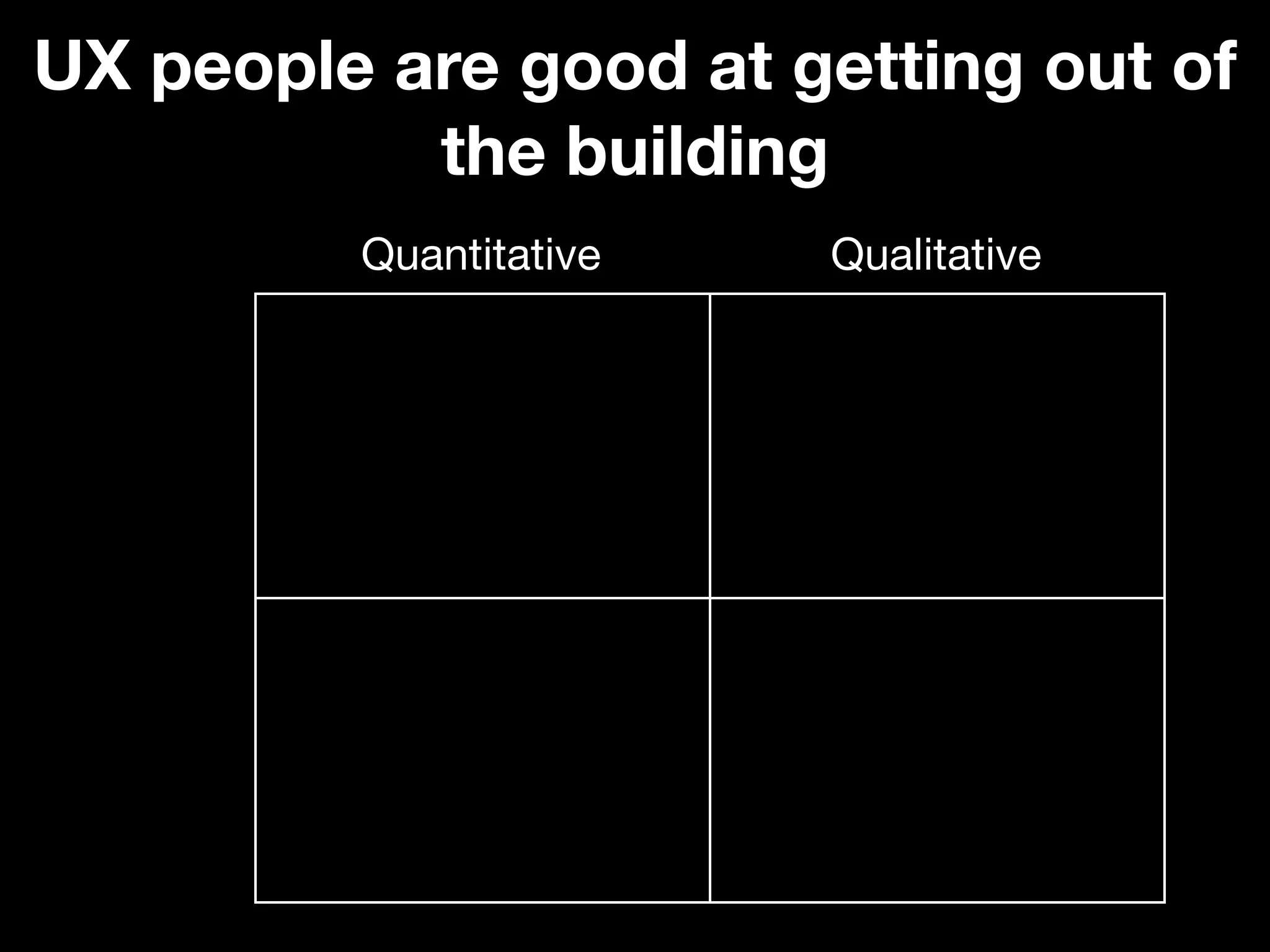 UX people are good at getting out of
           the building
         Quantitative   Qualitative
 