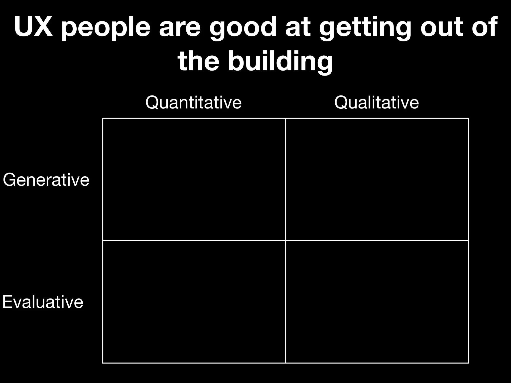UX people are good at getting out of
            the building
             Quantitative   Qualitative



Generative




Evaluative
 