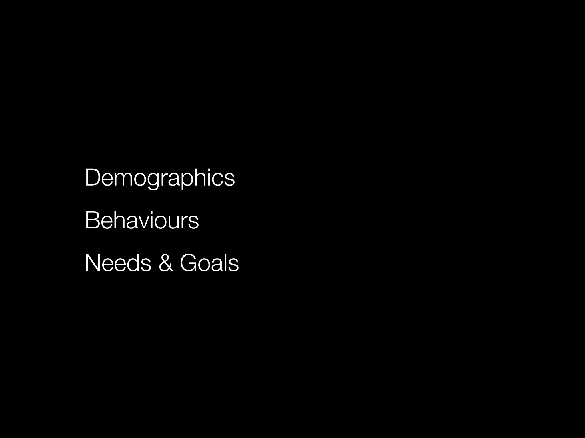 Demographics
Behaviours
Needs & Goals
 