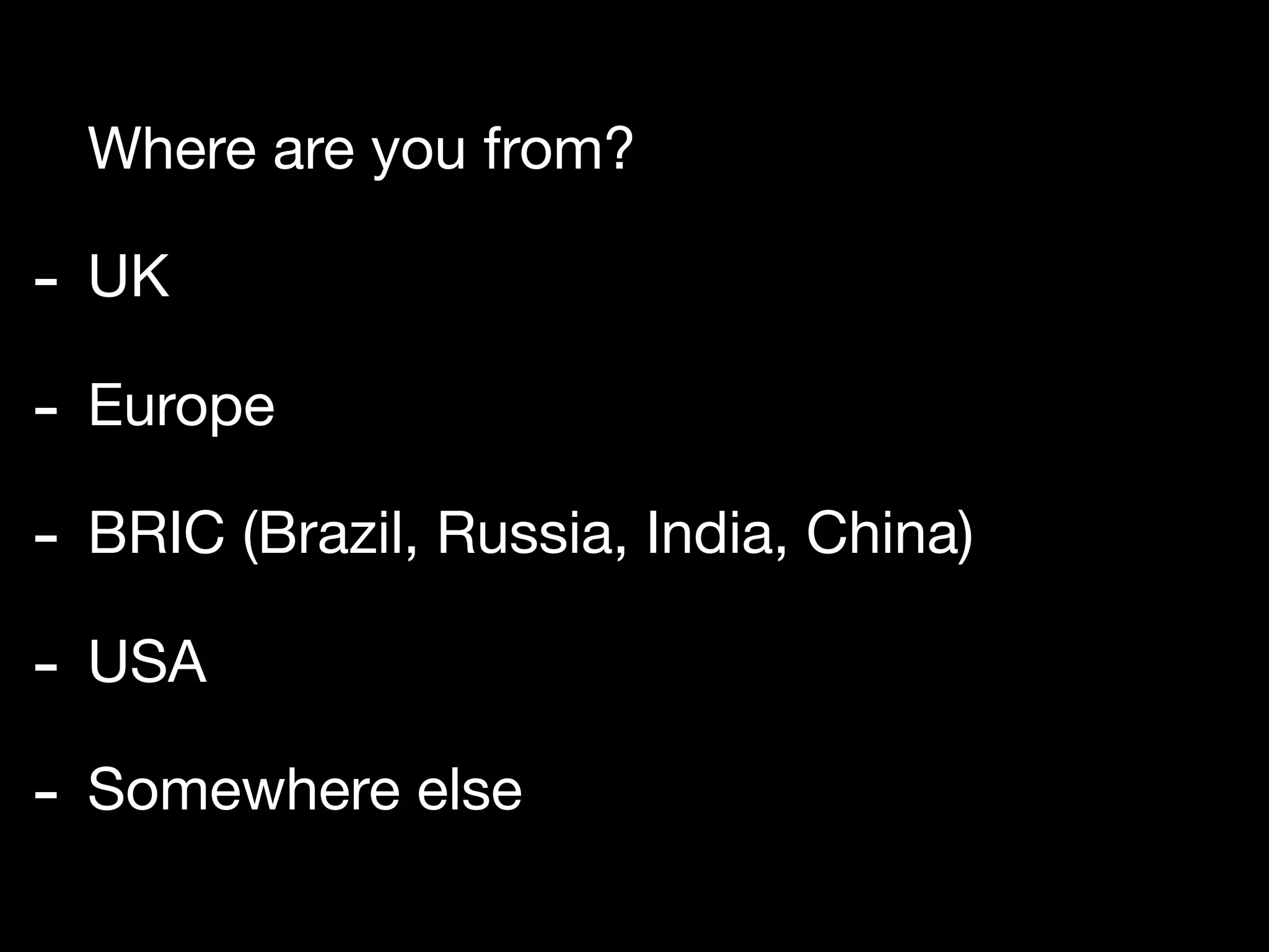 Where are you from?

- UK
- Europe
- BRIC (Brazil, Russia, India, China)
- USA
- Somewhere else
 