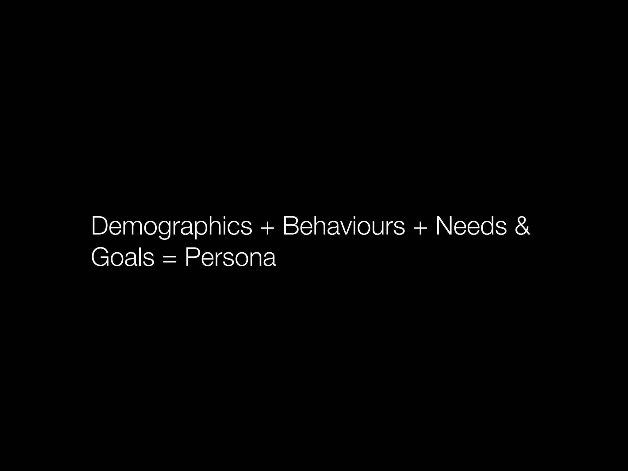 Demographics + Behaviours + Needs &
Goals = Persona
 