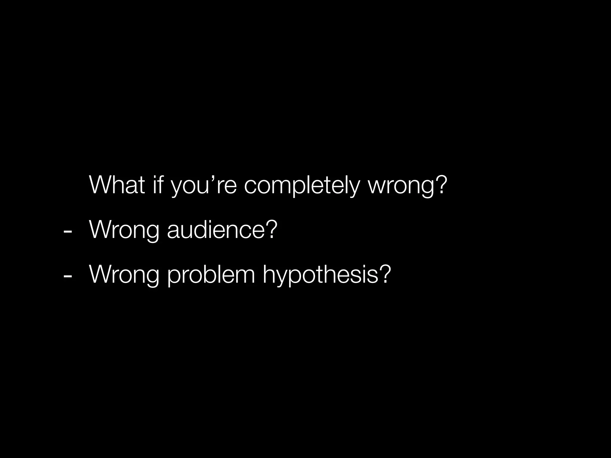 What if you’re completely wrong?
- Wrong audience?
- Wrong problem hypothesis?
 
