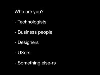 Who are you?

- Technologists

- Business people

- Designers

- UXers

- Something else-rs
 