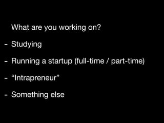 What are you working on?

- Studying
- Running a startup (full-time / part-time)
- “Intrapreneur”
- Something else
 