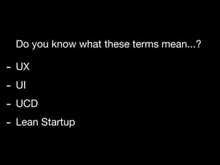 Do you know what these terms mean...?

-   UX
-   UI
-   UCD
-   Lean Startup
 