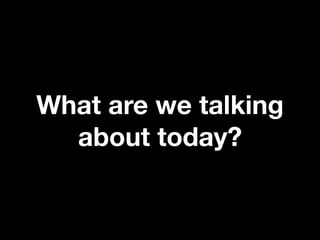 What are we talking
  about today?
 