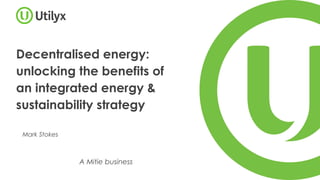 Decentralised energy:
unlocking the benefits of
an integrated energy &
sustainability strategy
Mark Stokes
A Mitie business
 