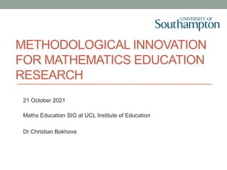 METHODOLOGICAL INNOVATION
FOR MATHEMATICS EDUCATION
RESEARCH
21 October 2021
Maths Education SIG at UCL Institute of Education
Dr Christian Bokhove
 