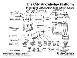 The City Knowledge Platform
                             Intelligent Urban Agents for Smart Cities




University College London                              Fabio Carrera
Center for Advanced Spatial Analysis                      October 19, 2012
 