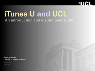 iTunes U and UCL
 An introduction and institutional study




Jeremy Speller
Director of Media Services
CASE seminar
14 May 2009
 