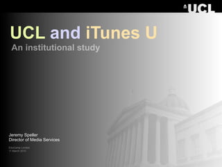 UCL and iTunes U
 An institutional study




Jeremy Speller
Director of Media Services
EduCamp London
11 March 2010
 