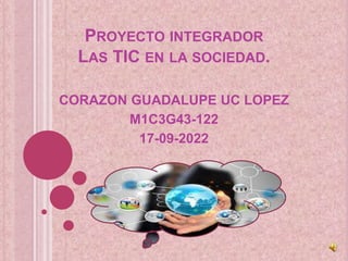 PROYECTO INTEGRADOR
LAS TIC EN LA SOCIEDAD.
CORAZON GUADALUPE UC LOPEZ
M1C3G43-122
17-09-2022
 