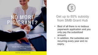 Get up to 85% subsidy
from SMB Grant Hub
• Best of all there is no tedious
paperwork application and you
only pay the subsidized
amount.
• In addition, the subsidies are
recurring every year and no
expiry.
 