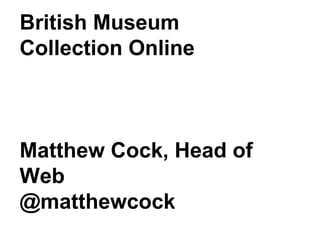 British Museum
Collection Online



Matthew Cock, Head of
Web
@matthewcock
 