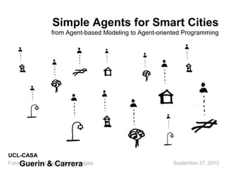 Simple Agents for Smart Cities
from Agent-based Modeling to Agent-oriented Programming
Future Cities and Digital Technologies September 27, 2013
UCL-CASA
Guerin & Carrera
 