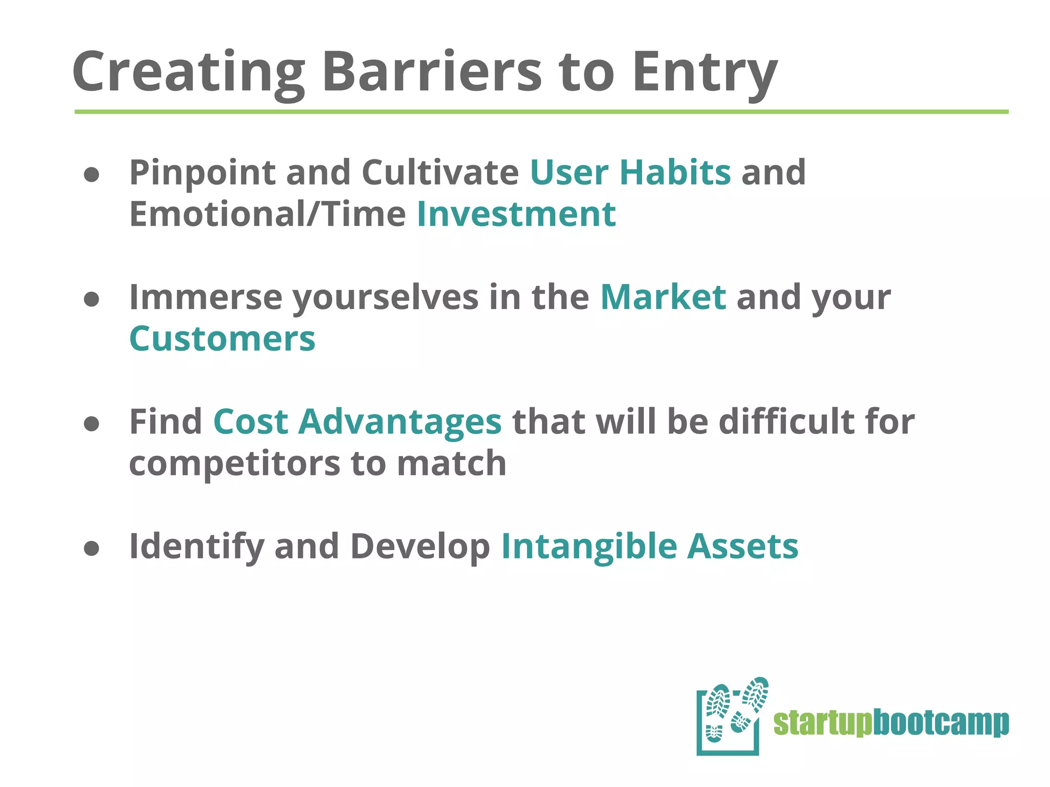 Creating Barriers to Entry
● Pinpoint and Cultivate User Habits and
Emotional/Time Investment
● Immerse yourselves in the Market and your
Customers
● Find Cost Advantages that will be difficult for
competitors to match
● Identify and Develop Intangible Assets
 