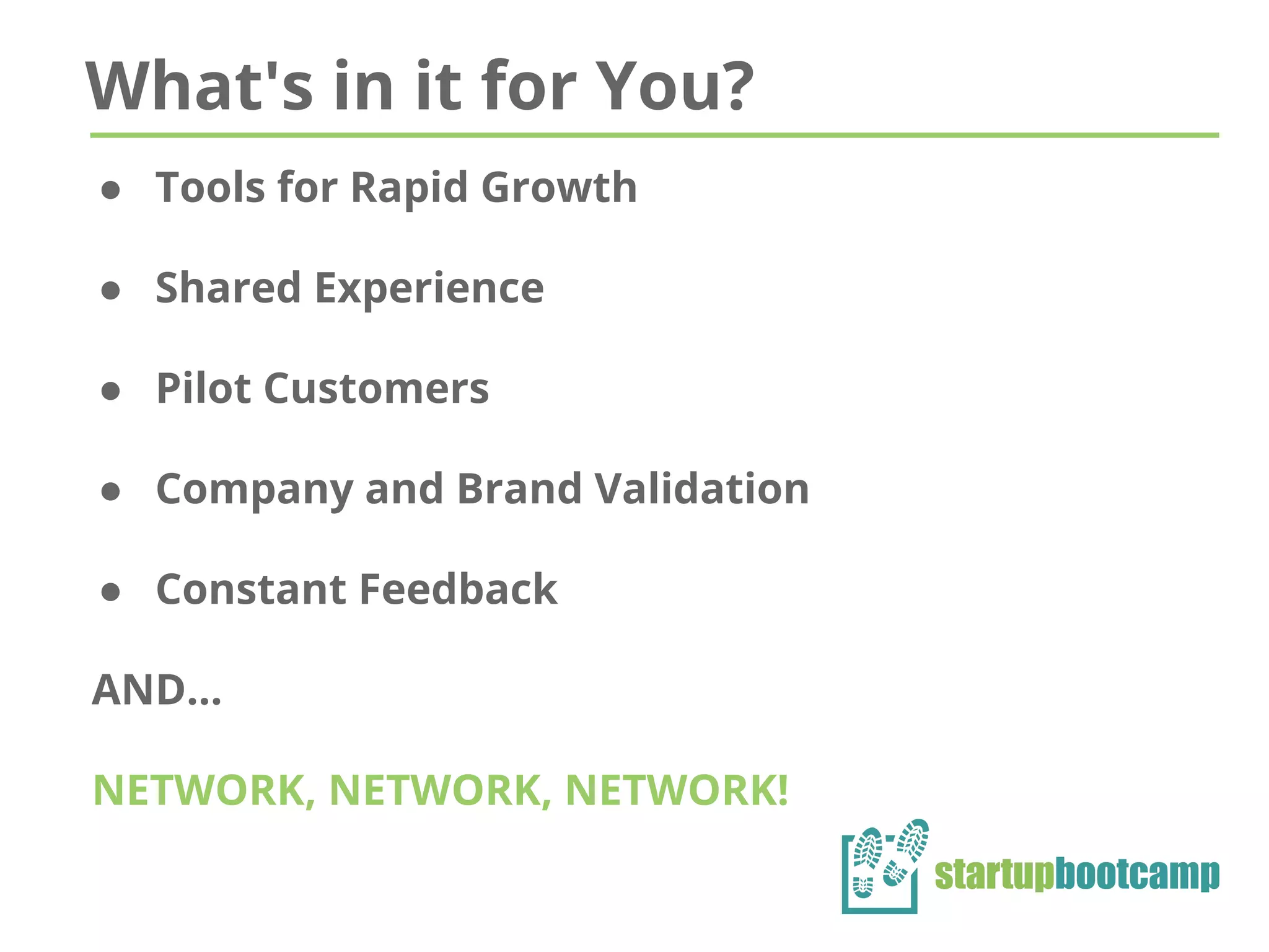 What's in it for You?
● Tools for Rapid Growth
● Shared Experience
● Pilot Customers
● Company and Brand Validation
● Constant Feedback
AND…
NETWORK, NETWORK, NETWORK!
 