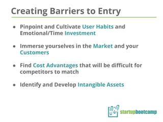 Creating Barriers to Entry
● Pinpoint and Cultivate User Habits and
Emotional/Time Investment
● Immerse yourselves in the Market and your
Customers
● Find Cost Advantages that will be difficult for
competitors to match
● Identify and Develop Intangible Assets
 