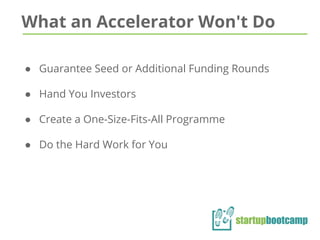 What an Accelerator Won't Do
● Guarantee Seed or Additional Funding Rounds
● Hand You Investors
● Create a One-Size-Fits-All Programme
● Do the Hard Work for You
 