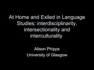 At Home and Exiled in Language
Studies: interdisciplinarity,
intersectionality and
interculturality
Alison Phipps
University of Glasgow
 