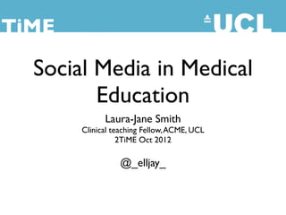 TiME

  Social Media in Medical
         Education
             Laura-Jane Smith
       Clinical teaching Fellow, ACME, UCL
                  2TiME Oct 2012

                 @_elljay_
 