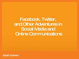 Facebook, Twitter,  and Other Adventures in  Social Media and  Online Communications Sarah Durham 